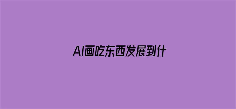 AI画吃东西发展到什么程度了？