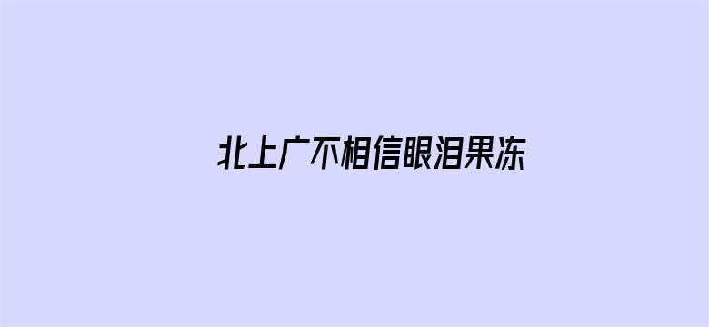 >北上广不相信眼泪果冻传媒独家原创在线观看横幅海报图