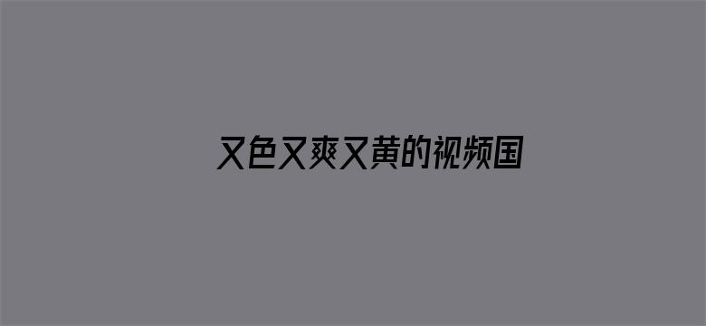 >又色又爽又黄的视频国内横幅海报图